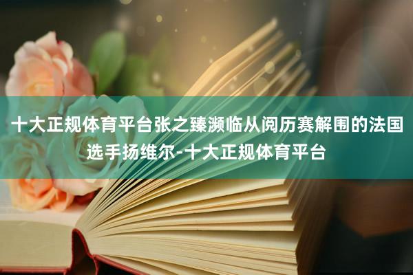 十大正规体育平台张之臻濒临从阅历赛解围的法国选手扬维尔-十大正规体育平台