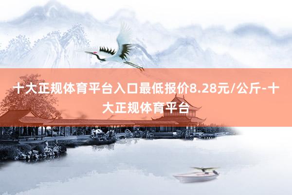 十大正规体育平台入口最低报价8.28元/公斤-十大正规体育平台