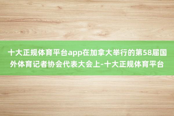 十大正规体育平台app在加拿大举行的第58届国外体育记者协会代表大会上-十大正规体育平台