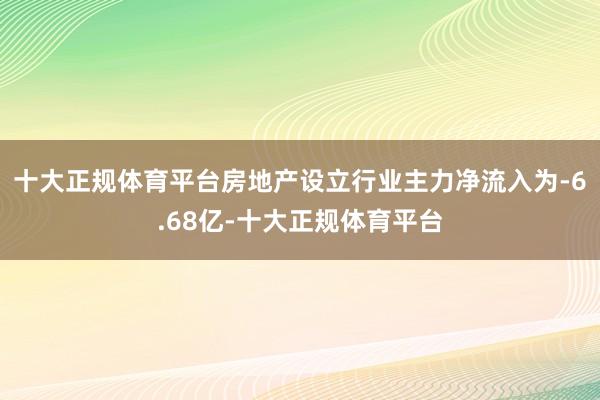 十大正规体育平台房地产设立行业主力净流入为-6.68亿-十大正规体育平台