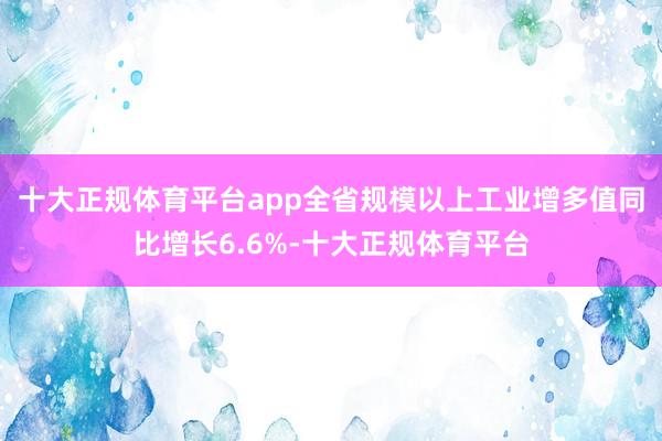 十大正规体育平台app全省规模以上工业增多值同比增长6.6%-十大正规体育平台