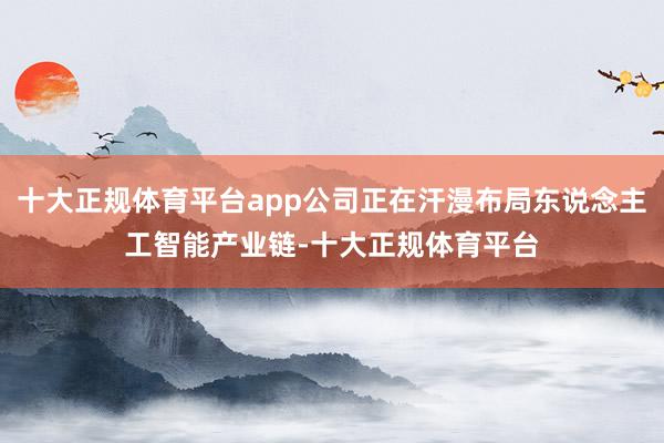 十大正规体育平台app公司正在汗漫布局东说念主工智能产业链-十大正规体育平台