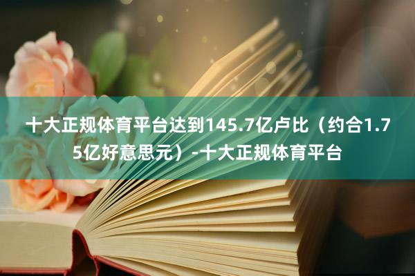 十大正规体育平台达到145.7亿卢比（约合1.75亿好意思元）-十大正规体育平台