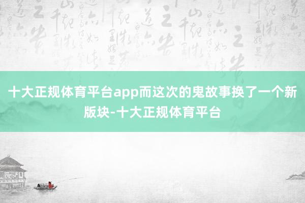 十大正规体育平台app而这次的鬼故事换了一个新版块-十大正规体育平台