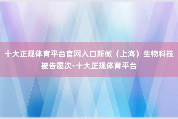 十大正规体育平台官网入口斯微（上海）生物科技被告屡次-十大正规体育平台