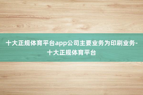 十大正规体育平台app公司主要业务为印刷业务-十大正规体育平台