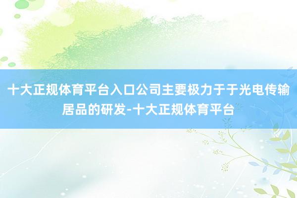 十大正规体育平台入口公司主要极力于于光电传输居品的研发-十大正规体育平台