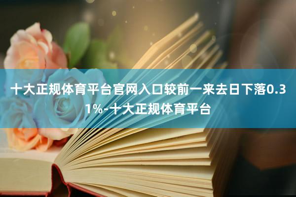 十大正规体育平台官网入口较前一来去日下落0.31%-十大正规体育平台