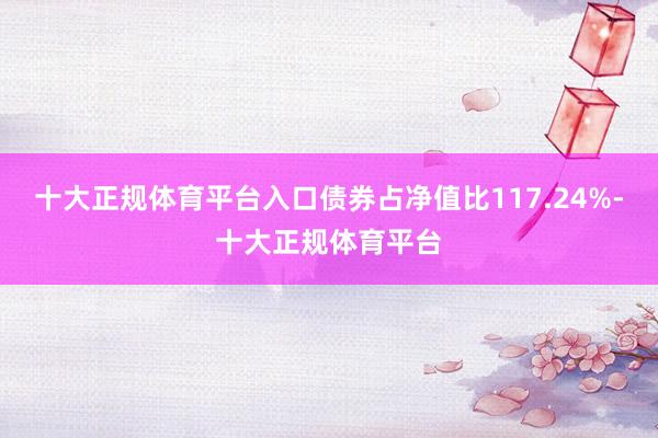 十大正规体育平台入口债券占净值比117.24%-十大正规体育平台