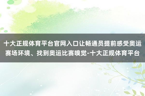 十大正规体育平台官网入口让畅通员提前感受奥运赛场环境、找到奥运比赛嗅觉-十大正规体育平台