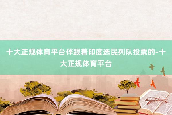 十大正规体育平台伴跟着印度选民列队投票的-十大正规体育平台