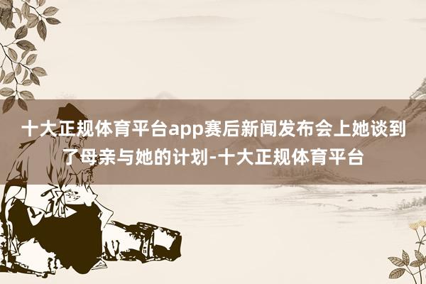 十大正规体育平台app赛后新闻发布会上她谈到了母亲与她的计划-十大正规体育平台