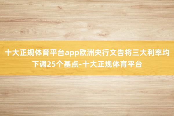 十大正规体育平台app欧洲央行文告将三大利率均下调25个基点-十大正规体育平台