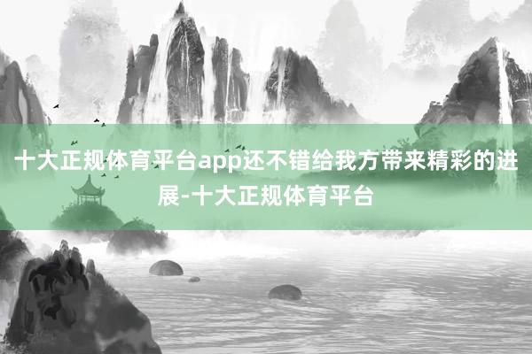 十大正规体育平台app还不错给我方带来精彩的进展-十大正规体育平台