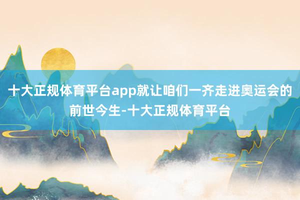 十大正规体育平台app就让咱们一齐走进奥运会的前世今生-十大正规体育平台