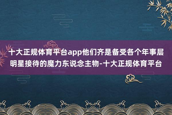 十大正规体育平台app他们齐是备受各个年事层明星接待的魔力东说念主物-十大正规体育平台