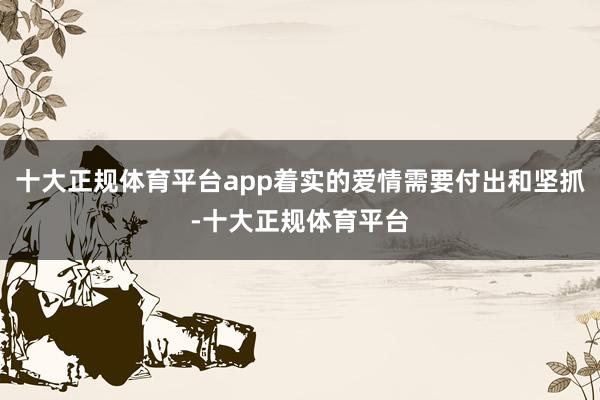 十大正规体育平台app着实的爱情需要付出和坚抓-十大正规体育平台