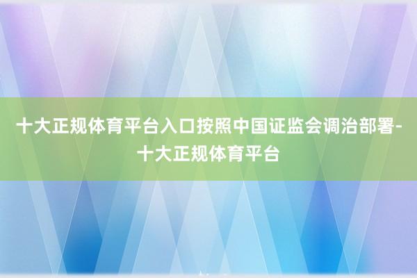 十大正规体育平台入口按照中国证监会调治部署-十大正规体育平台