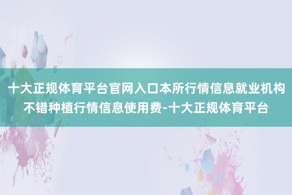 十大正规体育平台官网入口本所行情信息就业机构不错种植行情信息使用费-十大正规体育平台