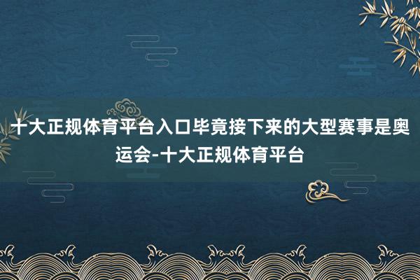 十大正规体育平台入口毕竟接下来的大型赛事是奥运会-十大正规体育平台