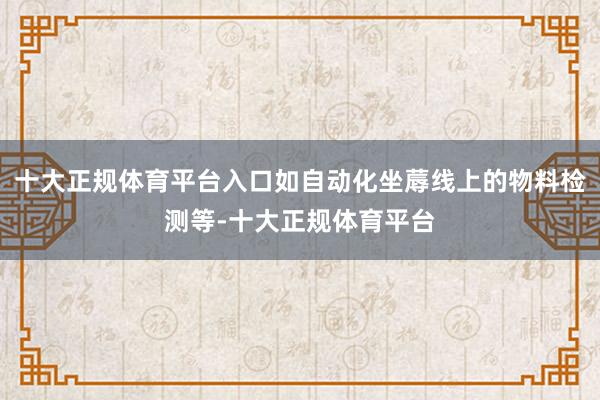 十大正规体育平台入口如自动化坐蓐线上的物料检测等-十大正规体育平台