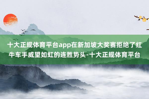 十大正规体育平台app在新加坡大奖赛拒绝了红牛车手威望如虹的连胜势头-十大正规体育平台