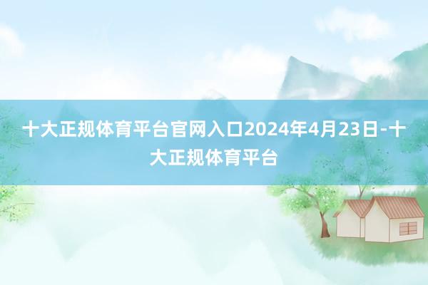 十大正规体育平台官网入口2024年4月23日-十大正规体育平台