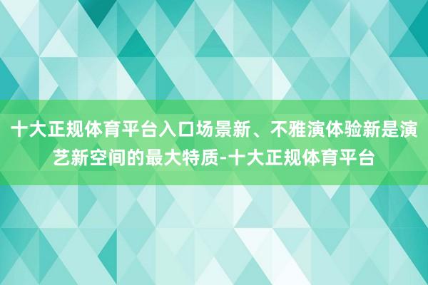 十大正规体育平台入口场景新、不雅演体验新是演艺新空间的最大特质-十大正规体育平台