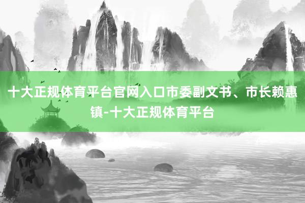 十大正规体育平台官网入口市委副文书、市长赖惠镇-十大正规体育平台