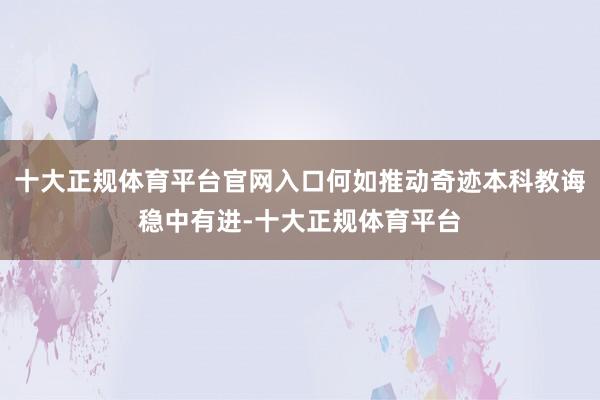 十大正规体育平台官网入口何如推动奇迹本科教诲稳中有进-十大正规体育平台