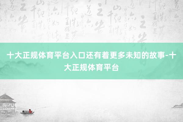 十大正规体育平台入口还有着更多未知的故事-十大正规体育平台