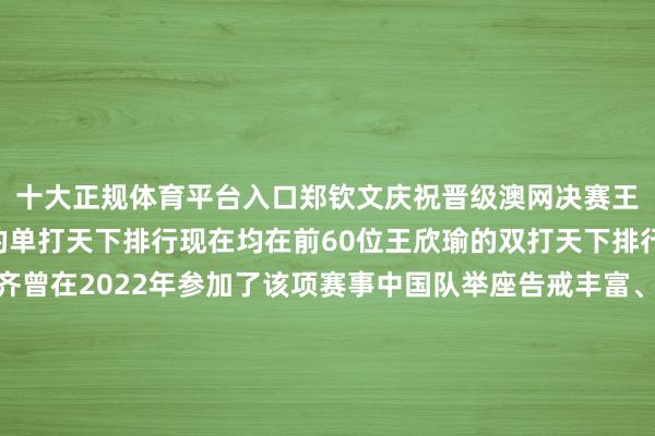 十大正规体育平台入口郑钦文庆祝晋级澳网决赛王欣瑜、王曦雨、朱琳的单打天下排行现在均在前60位王欣瑜的双打天下排行在第23位四名选手齐曾在2022年参加了该项赛事中国队举座告戒丰富、实力不俗期待她们在主场展现风姿、冲突自我↑王曦雨在比赛中还有三天扫数为中国女网小姐加油吧！记者：胡尤物、谭畅、马向菲图片：马平、秦朗、胡泾辰、贾浩成、韩岩剪辑：吴俊宽、黄绪国-十大正规体育平台