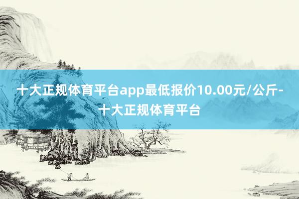 十大正规体育平台app最低报价10.00元/公斤-十大正规体育平台