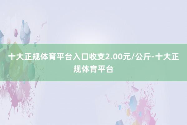 十大正规体育平台入口收支2.00元/公斤-十大正规体育平台