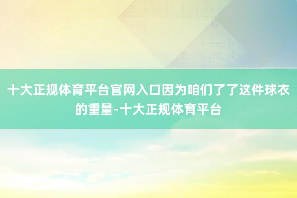 十大正规体育平台官网入口因为咱们了了这件球衣的重量-十大正规体育平台