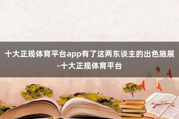 十大正规体育平台app有了这两东谈主的出色施展-十大正规体育平台