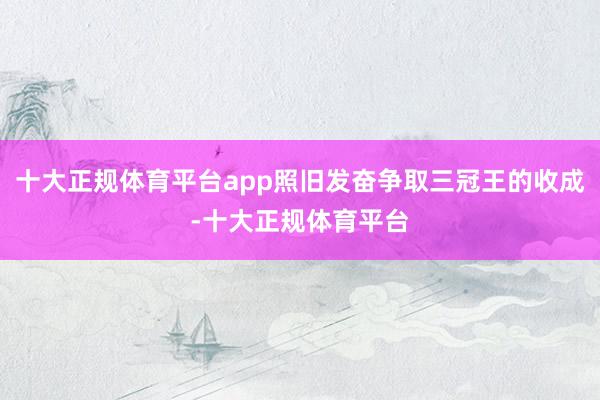 十大正规体育平台app照旧发奋争取三冠王的收成-十大正规体育平台