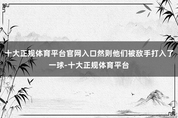 十大正规体育平台官网入口然则他们被敌手打入了一球-十大正规体育平台