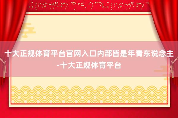 十大正规体育平台官网入口内部皆是年青东说念主-十大正规体育平台