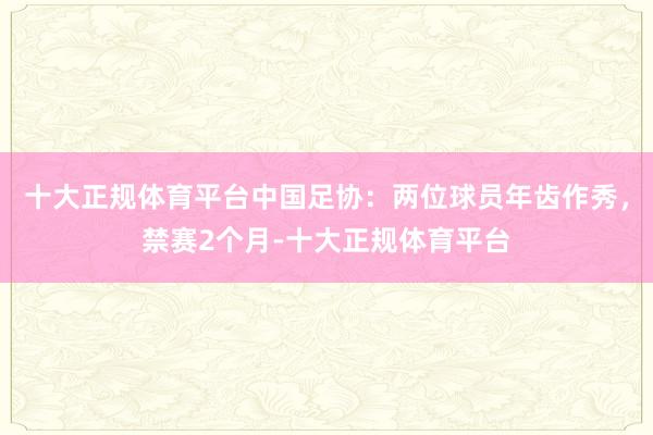 十大正规体育平台中国足协：两位球员年齿作秀，禁赛2个月-十大正规体育平台