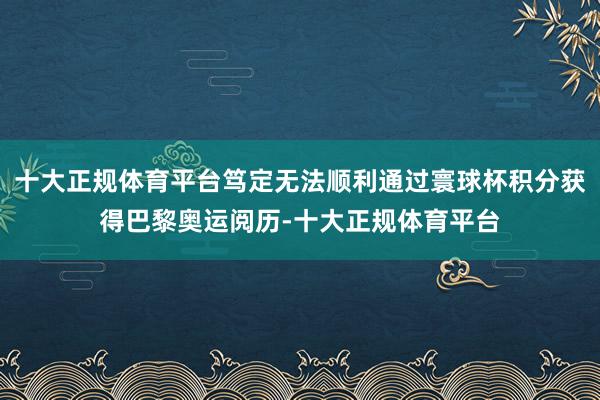 十大正规体育平台笃定无法顺利通过寰球杯积分获得巴黎奥运阅历-十大正规体育平台