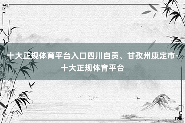 十大正规体育平台入口四川自贡、甘孜州康定市-十大正规体育平台