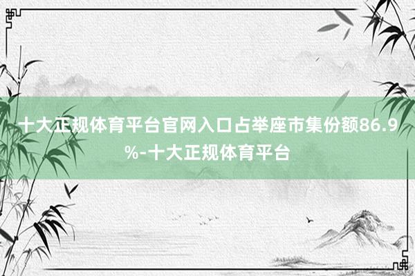 十大正规体育平台官网入口占举座市集份额86.9%-十大正规体育平台