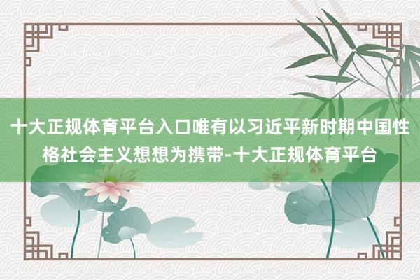 十大正规体育平台入口唯有以习近平新时期中国性格社会主义想想为携带-十大正规体育平台