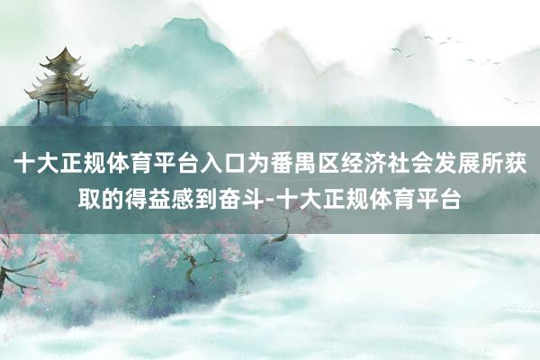 十大正规体育平台入口为番禺区经济社会发展所获取的得益感到奋斗-十大正规体育平台