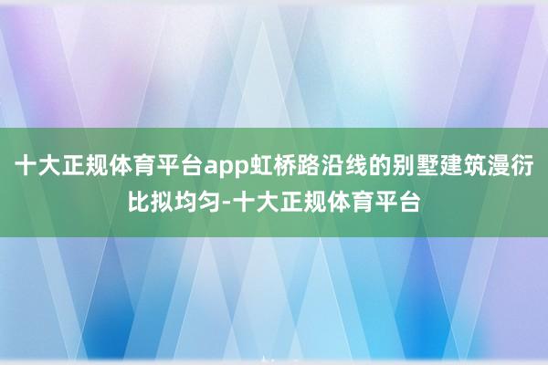 十大正规体育平台app虹桥路沿线的别墅建筑漫衍比拟均匀-十大正规体育平台