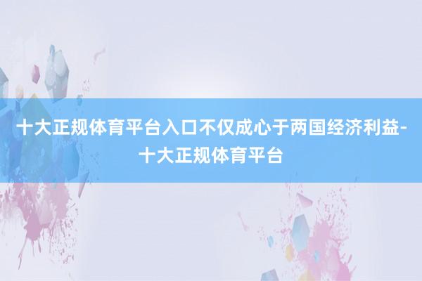 十大正规体育平台入口不仅成心于两国经济利益-十大正规体育平台