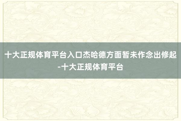 十大正规体育平台入口杰哈德方面暂未作念出修起-十大正规体育平台