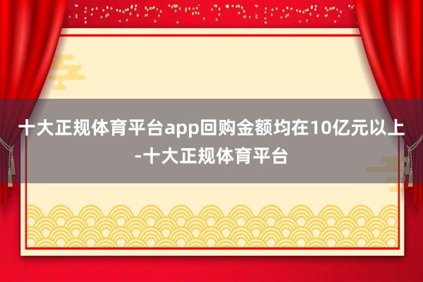 十大正规体育平台app回购金额均在10亿元以上-十大正规体育平台