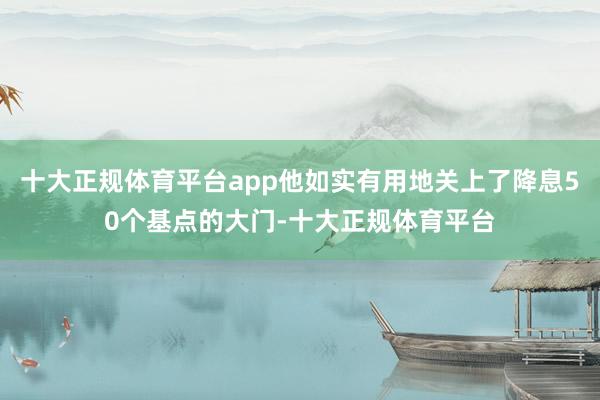 十大正规体育平台app他如实有用地关上了降息50个基点的大门-十大正规体育平台